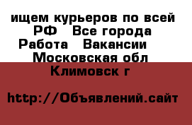 ищем курьеров по всей РФ - Все города Работа » Вакансии   . Московская обл.,Климовск г.